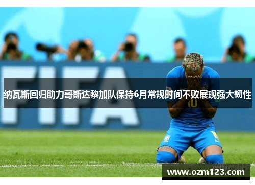 纳瓦斯回归助力哥斯达黎加队保持6月常规时间不败展现强大韧性