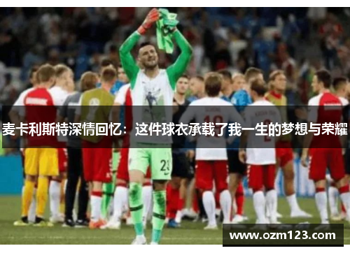 麦卡利斯特深情回忆：这件球衣承载了我一生的梦想与荣耀