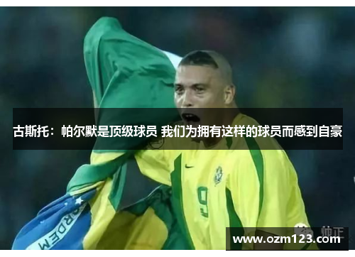 古斯托：帕尔默是顶级球员 我们为拥有这样的球员而感到自豪